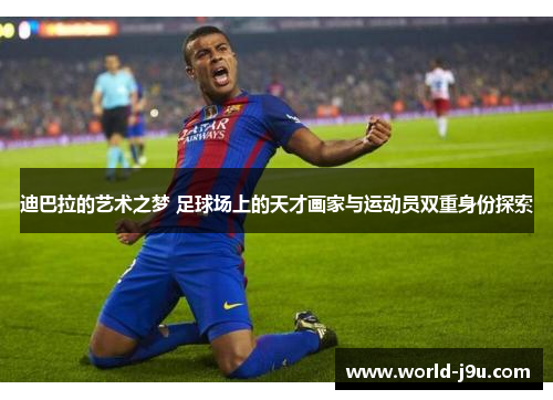 迪巴拉的艺术之梦 足球场上的天才画家与运动员双重身份探索 迪巴拉的艺术之梦 足球场上的天才画家与运动员双重身份探索