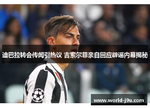 迪巴拉转会传闻引热议 吉索尔菲亲自回应辟谣内幕揭秘