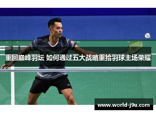 重回巅峰羽坛 如何通过五大战略重拾羽球主场荣耀